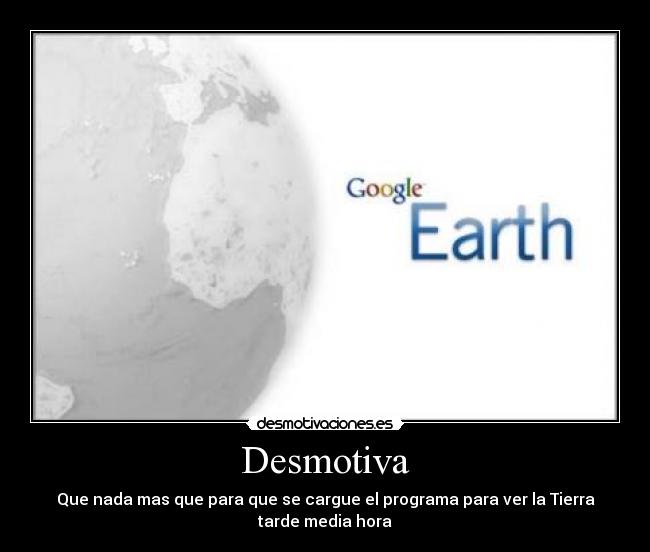 Desmotiva - Que nada mas que para que se cargue el programa para ver la Tierra
tarde media hora