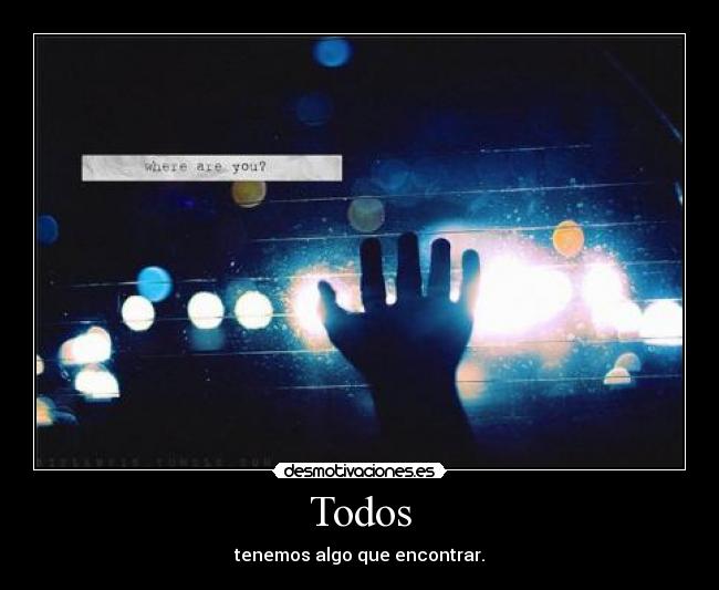 Todos - tenemos algo que encontrar.