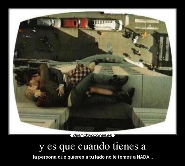 y es que cuando tienes a - la persona que quieres a tu lado no le temes a NADA...