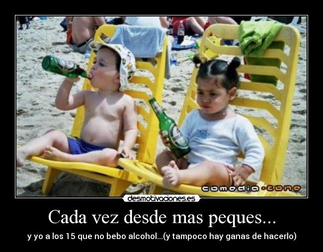 Cada vez desde mas peques... - y yo a los 15 que no bebo alcohol...(y tampoco hay ganas de hacerlo)