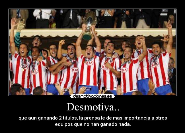 Desmotiva.. - que aun ganando 2 titulos, la prensa le de mas importancia a otros
equipos que no han ganado nada.