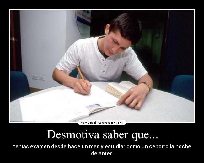Desmotiva saber que... - tenías examen desde hace un mes y estudiar como un ceporro la noche de antes.