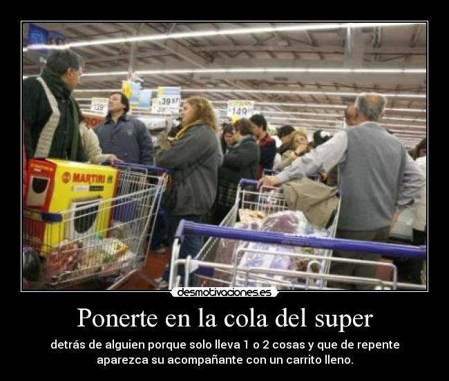 Ponerte en la cola del super - detrás de alguien porque solo lleva 1 o 2 cosas y que de repente
aparezca su acompañante con un carrito lleno.