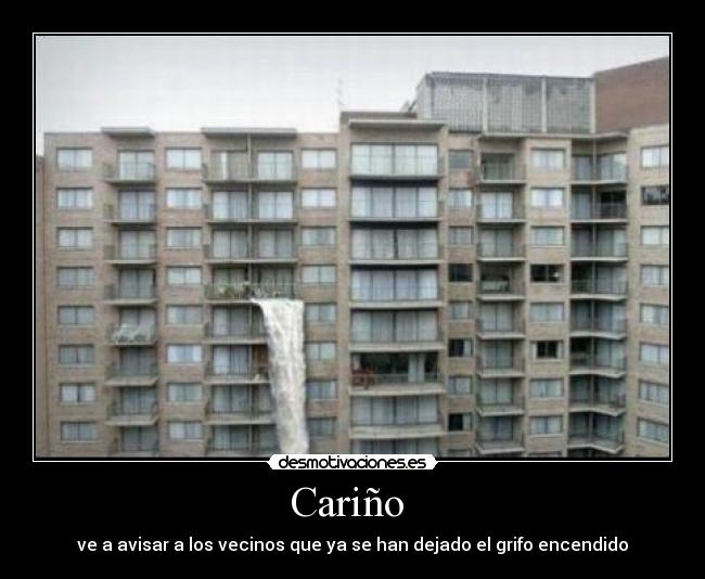 Cariño  - ve a avisar a los vecinos que ya se han dejado el grifo encendido