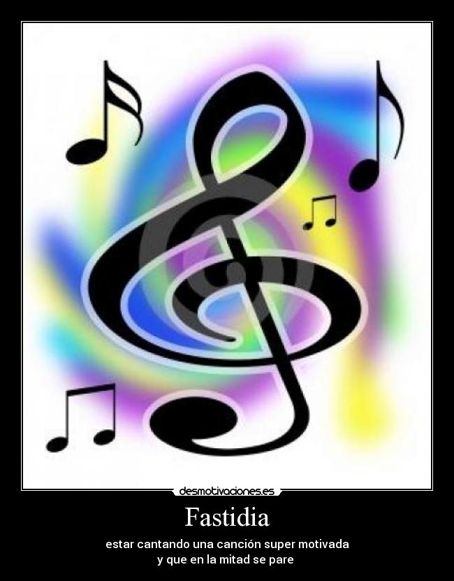 Fastidia - estar cantando una canción super motivada
y que en la mitad se pare