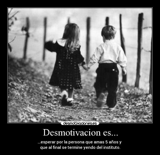 Desmotivacion es... - ...esperar por la persona que amas 5 años y 
que al final se termine yendo del instituto.