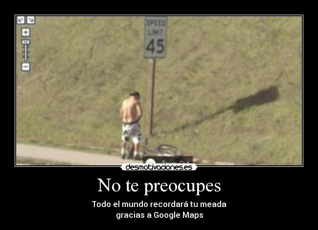 No te preocupes - Todo el mundo recordará tu meada
gracias a Google Maps