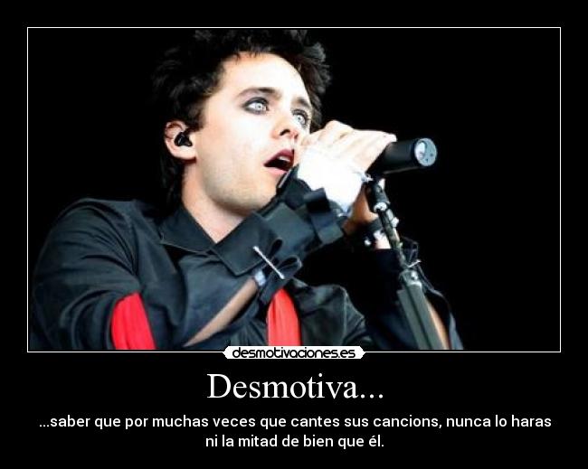 Desmotiva... - ...saber que por muchas veces que cantes sus cancions, nunca lo haras
ni la mitad de bien que él.