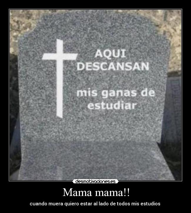 Mama mama!! - cuando muera quiero estar al lado de todos mis estudios 