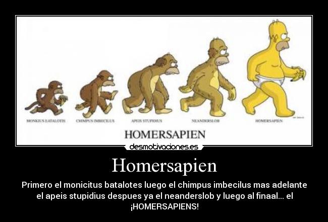 Homersapien - Primero el monicitus batalotes luego el chimpus imbecilus mas adelante
el apeis stupidius despues ya el neanderslob y luego al finaal... el
¡HOMERSAPIENS!