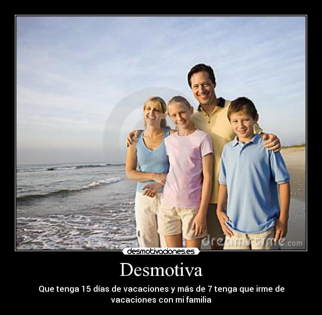 Desmotiva - Que tenga 15 días de vacaciones y más de 7 tenga que irme de
vacaciones con mi familia