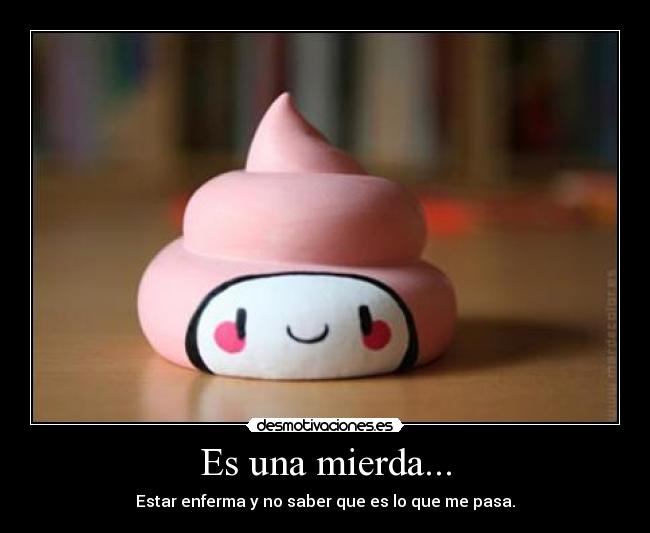 Es una mierda... - Estar enferma y no saber que es lo que me pasa.