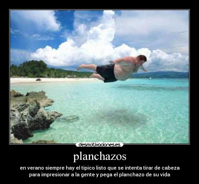 planchazos - en verano siempre hay el tipico listo que se intenta tirar de cabeza
para impresionar a la gente y pega el planchazo de su vida
