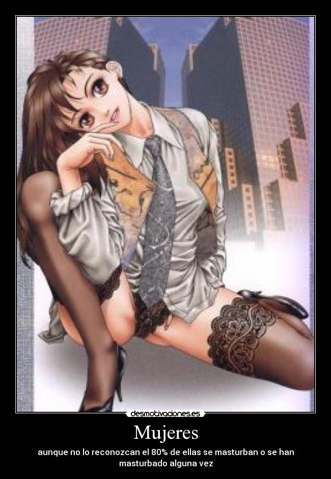 Mujeres - aunque no lo reconozcan el 80% de ellas se masturban o se han
masturbado alguna vez