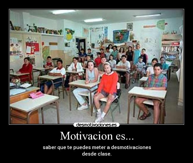 Motivacion es... - saber que te puedes meter a desmotivaciones
desde clase.