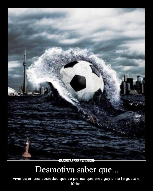 Desmotiva saber que... - vivimos en una sociedad que se piensa que eres gay si no te gusta el fútbol.
