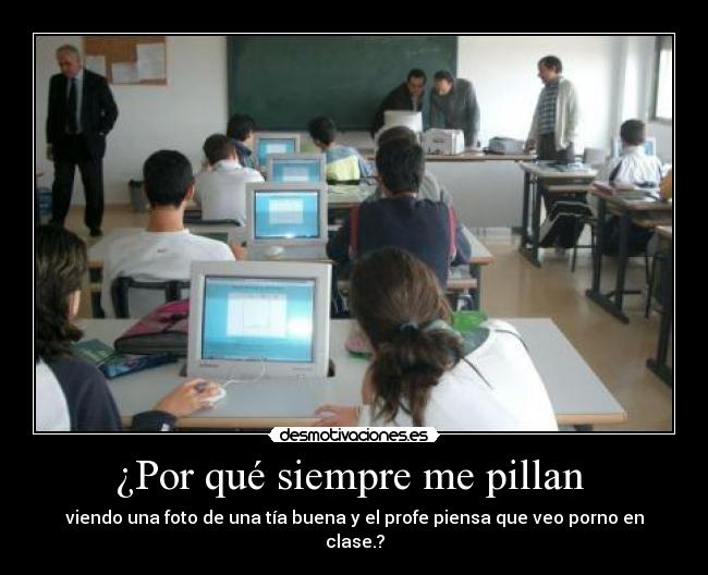 ¿Por qué siempre me pillan - viendo una foto de una tía buena y el profe piensa que veo porno en clase.?