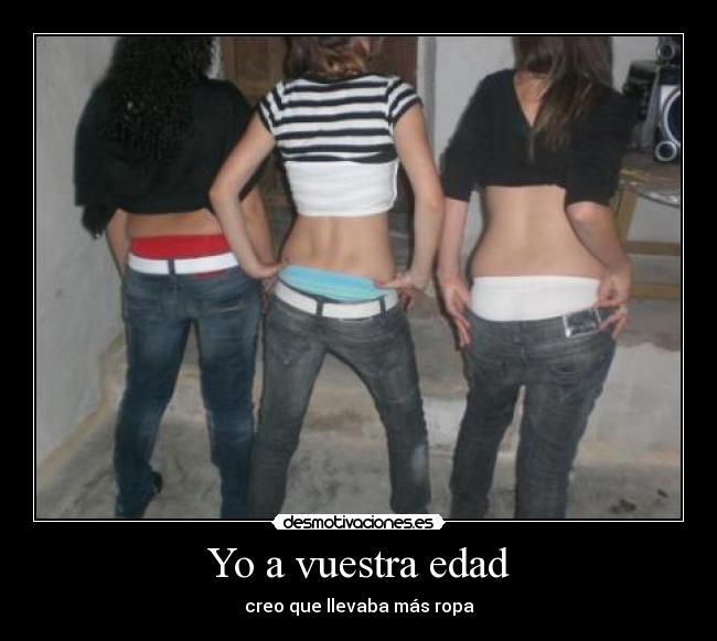 Yo a vuestra edad - creo que llevaba más ropa
