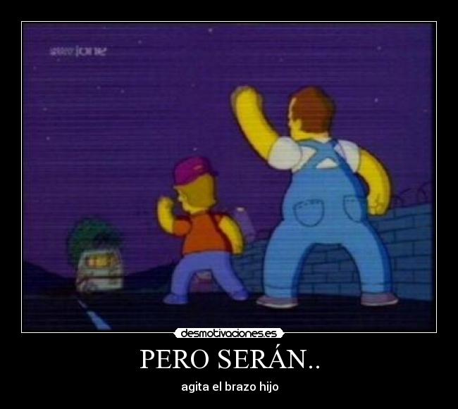 PERO SERÁN.. - agita el brazo hijo