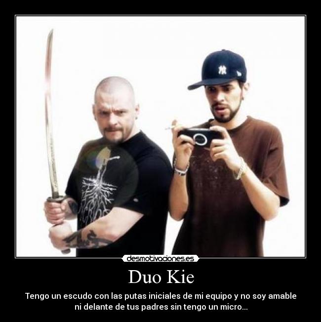 Duo Kie - Tengo un escudo con las putas iniciales de mi equipo y no soy amable
ni delante de tus padres sin tengo un micro...
