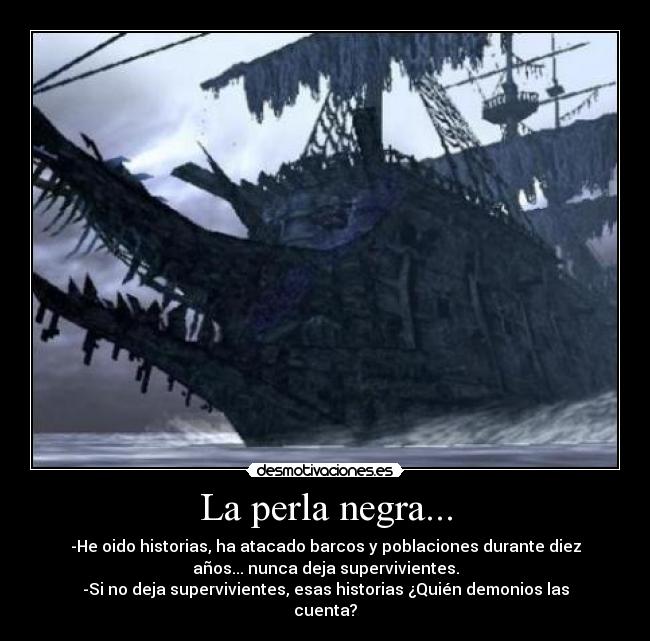 La perla negra... - -He oido historias, ha atacado barcos y poblaciones durante diez
años... nunca deja supervivientes.
-Si no deja supervivientes, esas historias ¿Quién demonios las
cuenta?