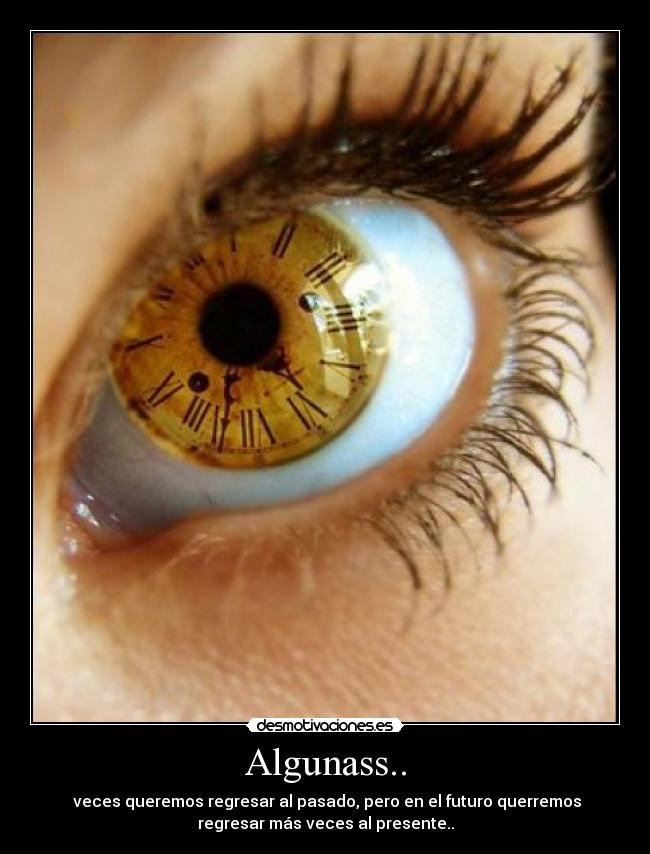 Algunass.. -  veces queremos regresar al pasado, pero en el futuro querremos
regresar más veces al presente..