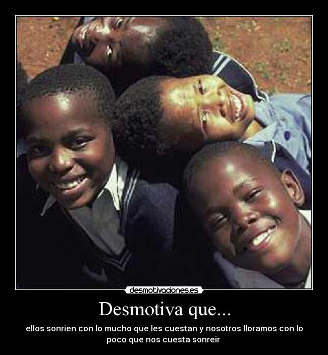 Desmotiva que... - ellos sonrien con lo mucho que les cuestan y nosotros lloramos con lo
poco que nos cuesta sonreir