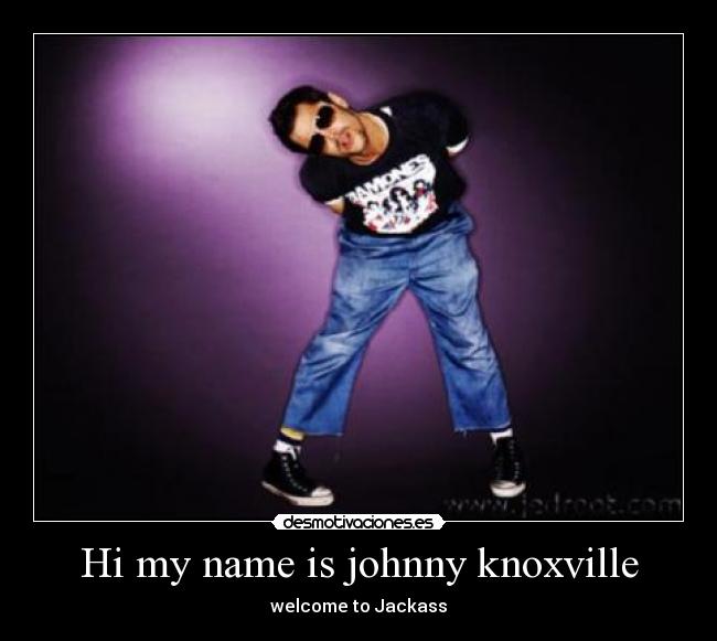 Hi my name is johnny knoxville - 