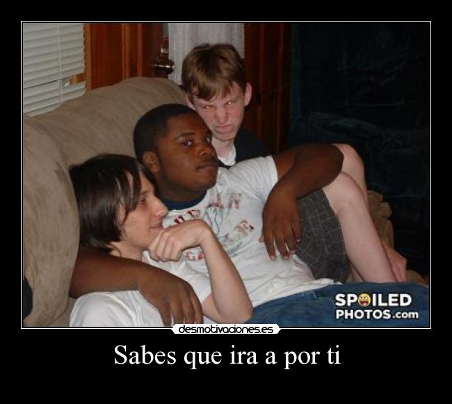 Sabes que ira a por ti -