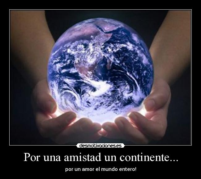 Por una amistad un continente... - por un amor el mundo entero!