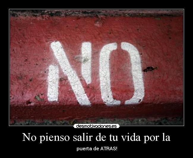 No pienso salir de tu vida por la - puerta de ATRAS!