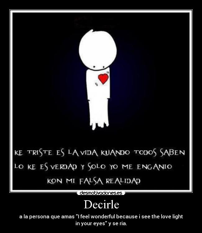 Decirle - a la persona que amas I feel wonderful because i see the love light
in your eyes y se ria.