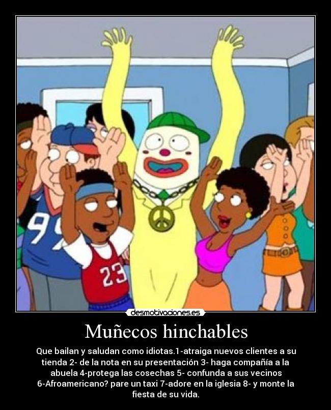 Muñecos hinchables - Que bailan y saludan como idiotas.1-atraiga nuevos clientes a su
tienda 2- de la nota en su presentación 3- haga compañía a la
abuela 4-protega las cosechas 5- confunda a sus vecinos
6-Afroamericano? pare un taxi 7-adore en la iglesia 8- y monte la
fiesta de su vida.
