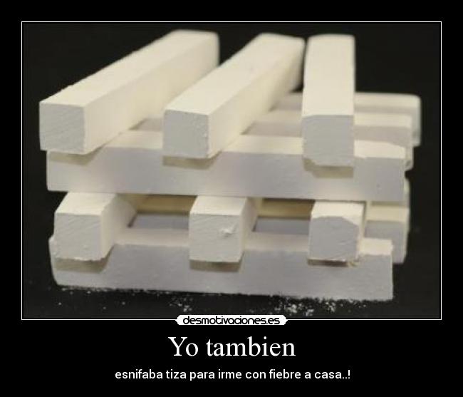 Yo tambien - esnifaba tiza para irme con fiebre a casa..!