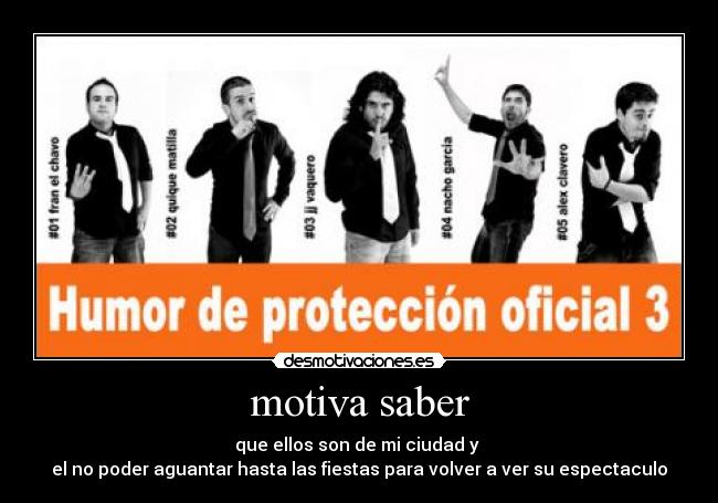 motiva saber - que ellos son de mi ciudad y 
el no poder aguantar hasta las fiestas para volver a ver su espectaculo