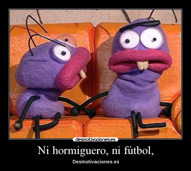 Ni hormiguero, ni fútbol, -