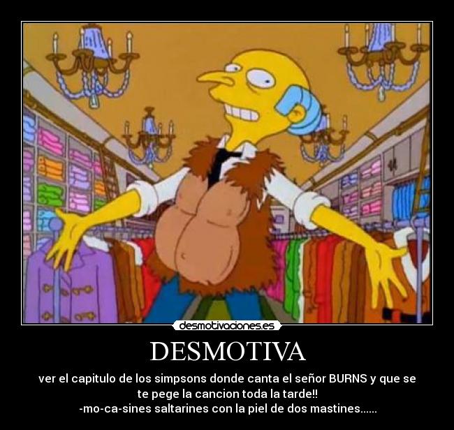 DESMOTIVA - ver el capitulo de los simpsons donde canta el señor BURNS y que se
te pege la cancion toda la tarde!!
-mo-ca-sines saltarines con la piel de dos mastines......