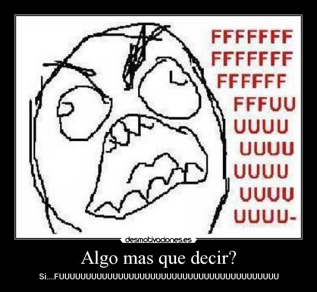 Algo mas que decir? - Si....FUUUUUUUUUUUUUUUUUUUUUUUUUUUUUUUUUUUUUUUUU