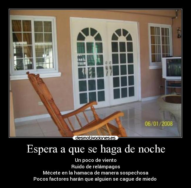 Espera a que se haga de noche - Un poco de viento
Ruido de relámpagos
Mécete en la hamaca de manera sospechosa
Pocos factores harán que alguien se cague de miedo 