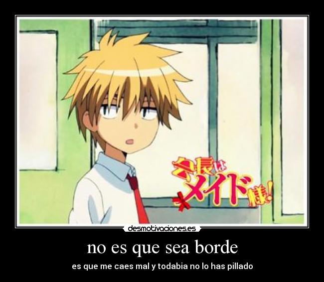 no es que sea borde - es que me caes mal y todabia no lo has pillado