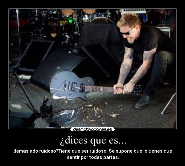 ¿dices que es... - demasiado ruidoso?Tiene que ser ruidoso. Se supone que lo tienes que
sentir por todas partes.