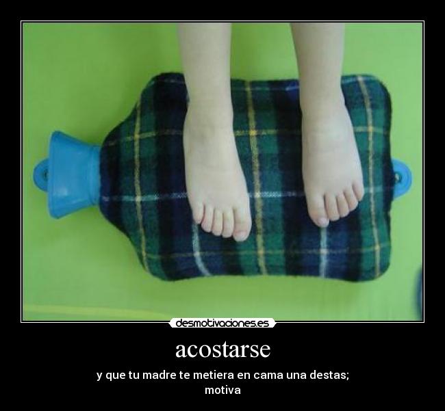 acostarse - y que tu madre te metiera en cama una destas;
motiva