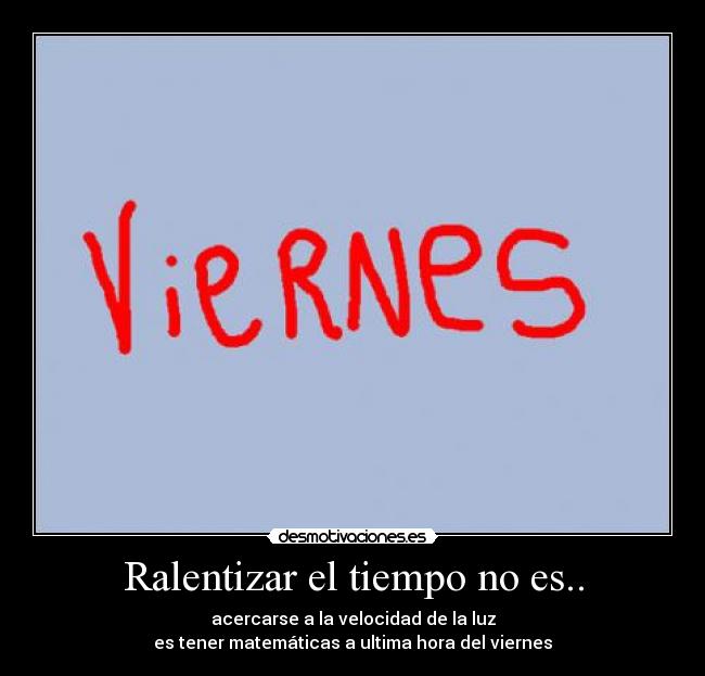 Ralentizar el tiempo no es.. - acercarse a la velocidad de la luz
es tener matemáticas a ultima hora del viernes