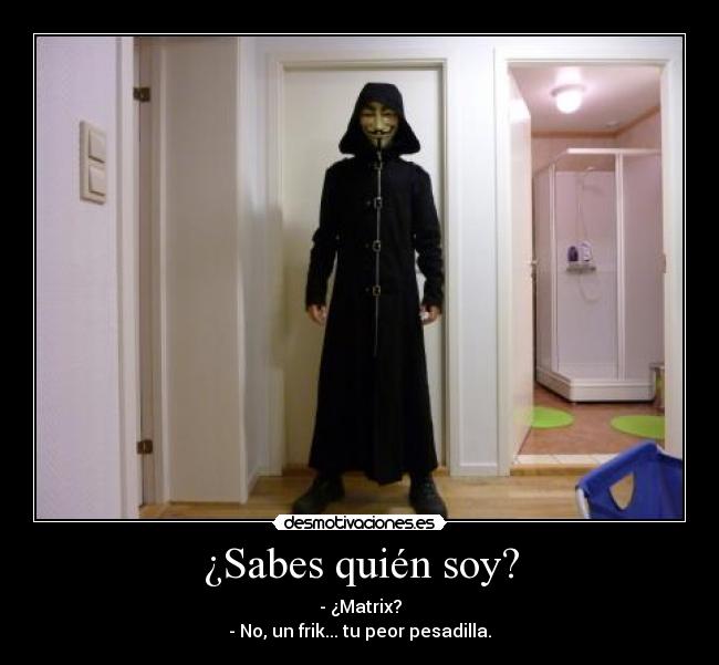 ¿Sabes quién soy? - - ¿Matrix?
- No, un frik... tu peor pesadilla.