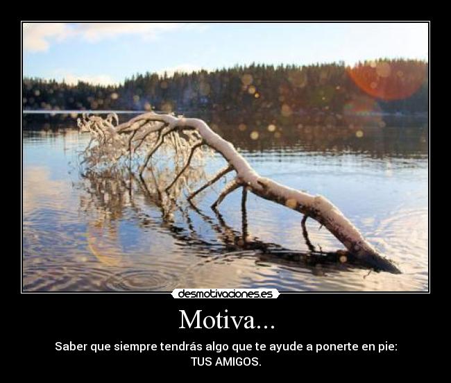 Motiva... - Saber que siempre tendrás algo que te ayude a ponerte en pie:
TUS AMIGOS.