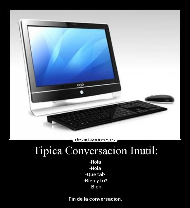 Tipica Conversacion Inutil: - -Hola
-Hola
-Que tal?
-Bien y tu?
-Bien
Fin de la conversacion.