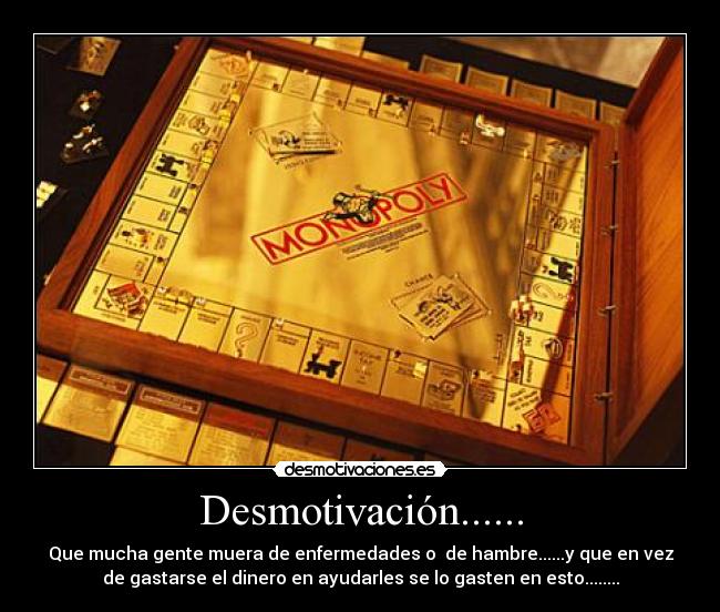 Desmotivación...... - Que mucha gente muera de enfermedades o de hambre......y que en vez
de gastarse el dinero en ayudarles se lo gasten en esto........