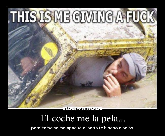 El coche me la pela... - pero como se me apague el porro te hincho a palos.
