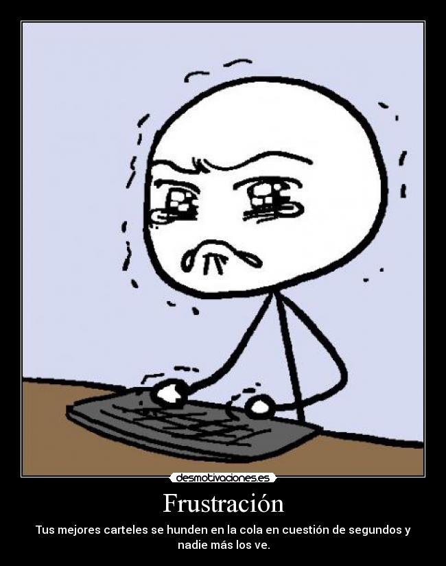 Frustración - Tus mejores carteles se hunden en la cola en cuestión de segundos y
nadie más los ve.