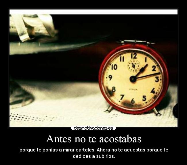 Antes no te acostabas - porque te ponías a mirar carteles. Ahora no te acuestas porque te dedicas a subirlos.